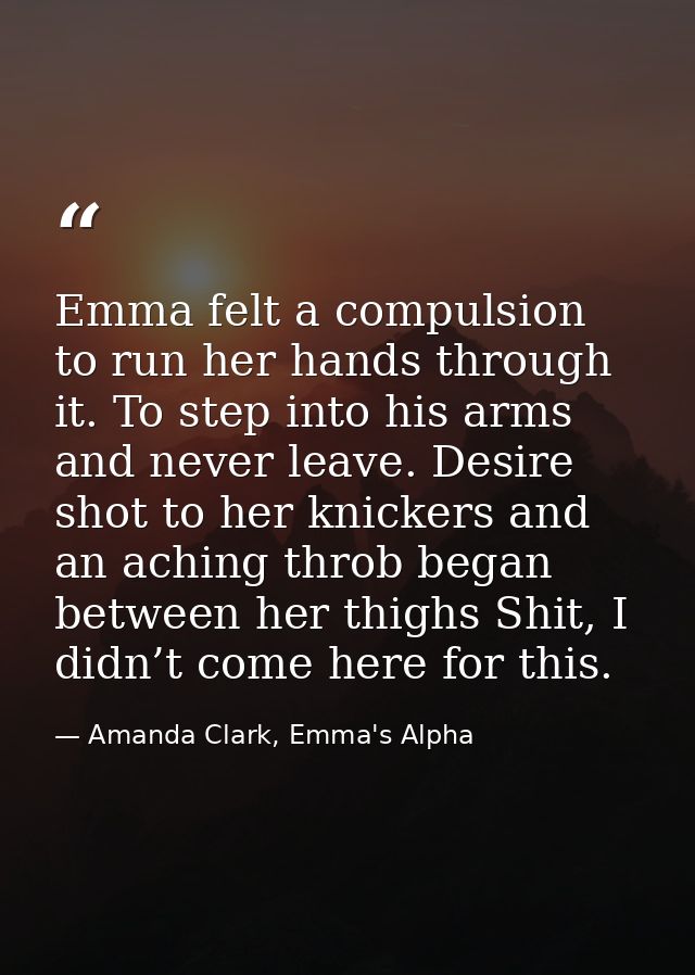Emma felt a compulsion to run her hands through it. To step into his arms and never leave. Desire shot to her knickers a — Amanda Clark, Emma's Alpha