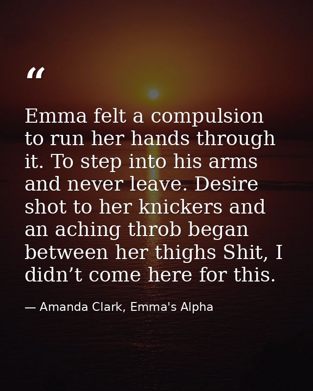 Emma felt a compulsion to run her hands through it. To step into his arms and never leave. Desire shot to her knickers a — Amanda Clark, Emma's Alpha