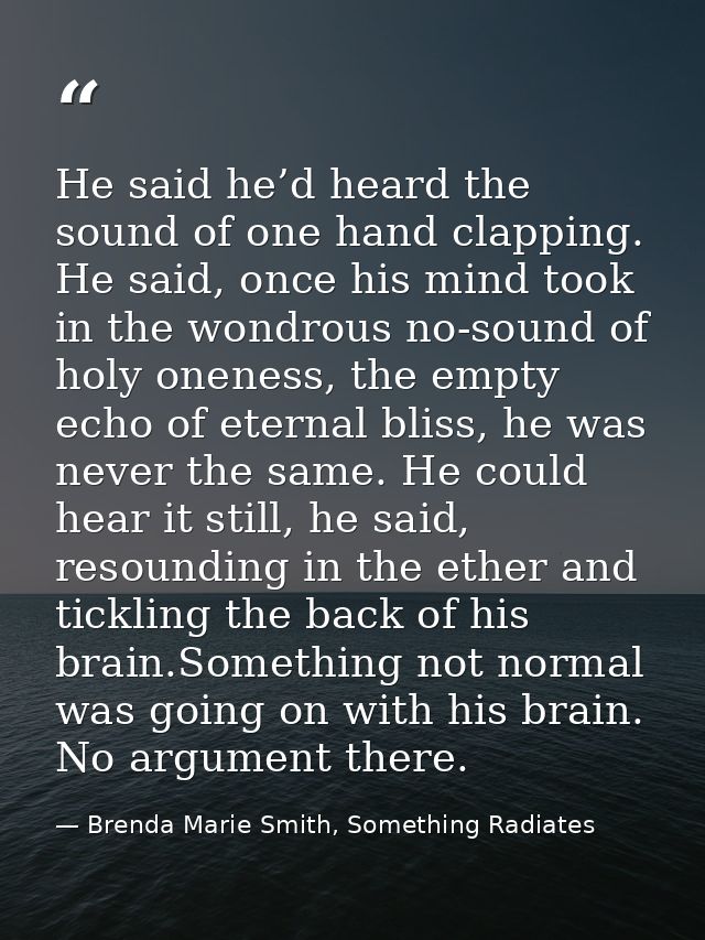 He said he’d heard the sound of one hand clapping. He said, once his mind took in the wondrous no-sound of holy oneness, — Brenda Marie Smith, Something Radiates