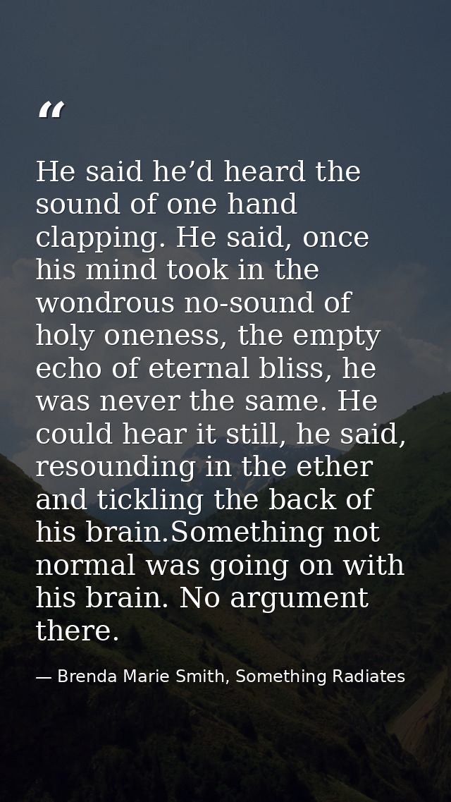 He said he’d heard the sound of one hand clapping. He said, once his mind took in the wondrous no-sound of holy oneness, — Brenda Marie Smith, Something Radiates