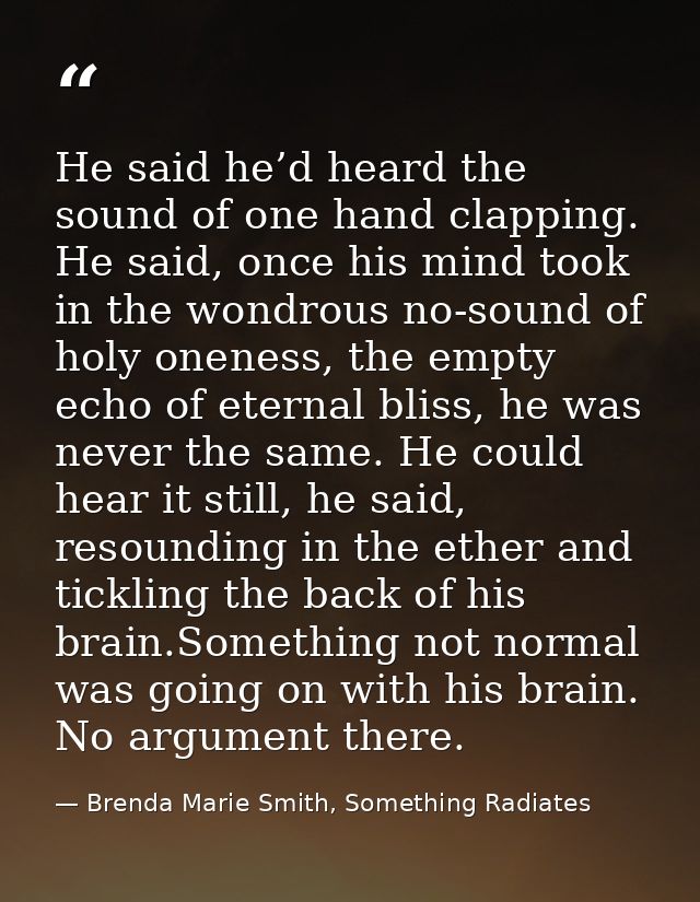 He said he’d heard the sound of one hand clapping. He said, once his mind took in the wondrous no-sound of holy oneness, — Brenda Marie Smith, Something Radiates