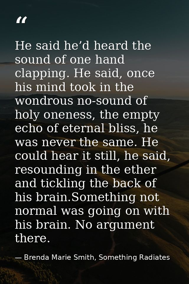 He said he’d heard the sound of one hand clapping. He said, once his mind took in the wondrous no-sound of holy oneness, — Brenda Marie Smith, Something Radiates