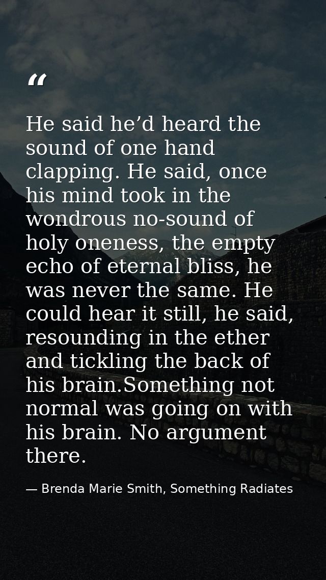 He said he’d heard the sound of one hand clapping. He said, once his mind took in the wondrous no-sound of holy oneness, — Brenda Marie Smith, Something Radiates