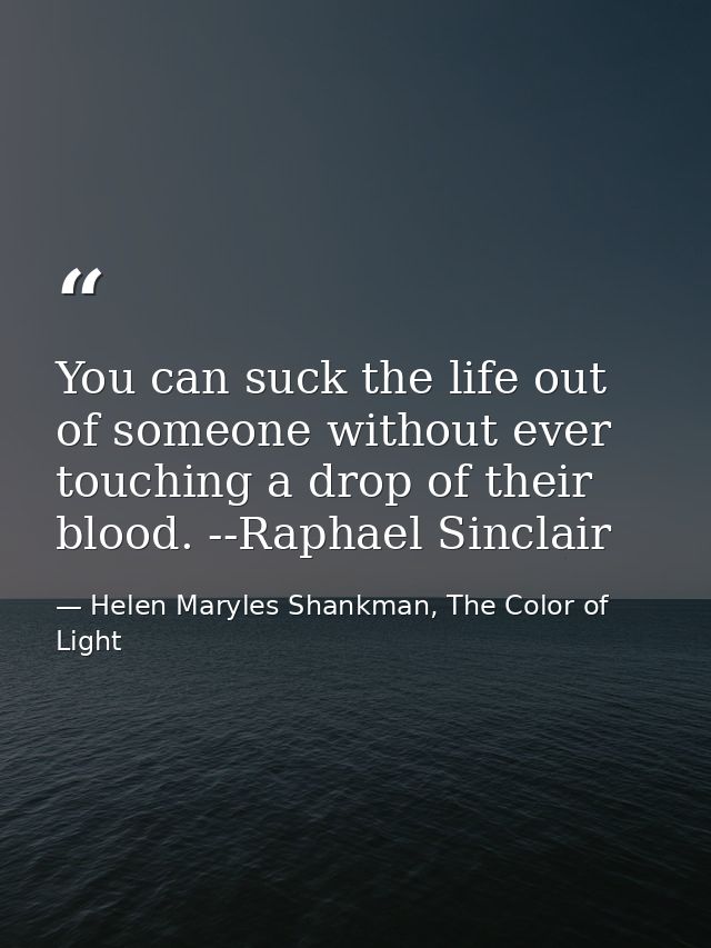 You can suck the life out of someone without ever touching a drop of their blood. --Raphael Sinclair — Helen Maryles Shankman, The Color of Light
