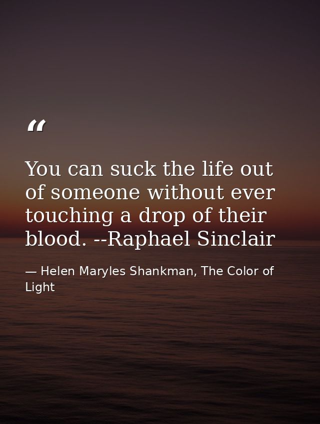 You can suck the life out of someone without ever touching a drop of their blood. --Raphael Sinclair — Helen Maryles Shankman, The Color of Light
