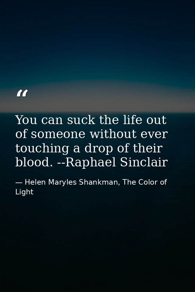 You can suck the life out of someone without ever touching a drop of their blood. --Raphael Sinclair — Helen Maryles Shankman, The Color of Light