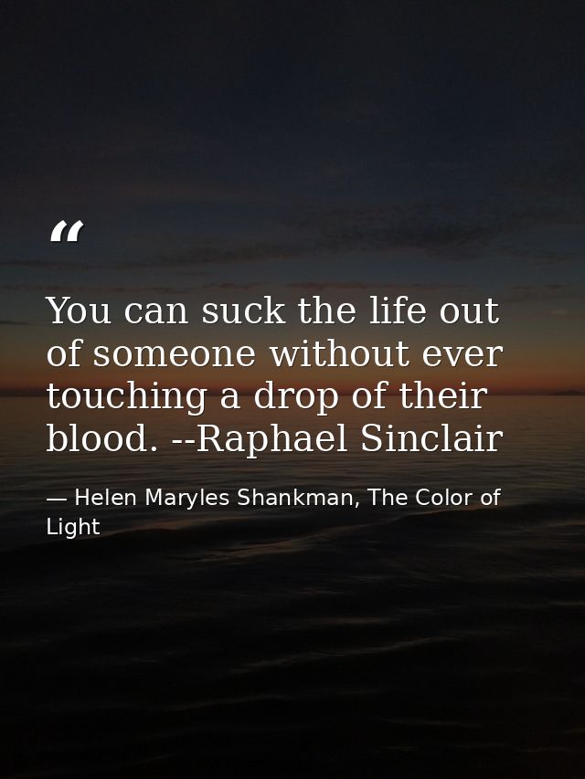 You can suck the life out of someone without ever touching a drop of their blood. --Raphael Sinclair — Helen Maryles Shankman, The Color of Light
