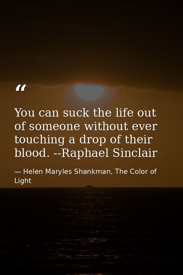You can suck the life out of someone without ever touching a drop of their blood. --Raphael Sinclair — Helen Maryles Shankman, The Color of Light
