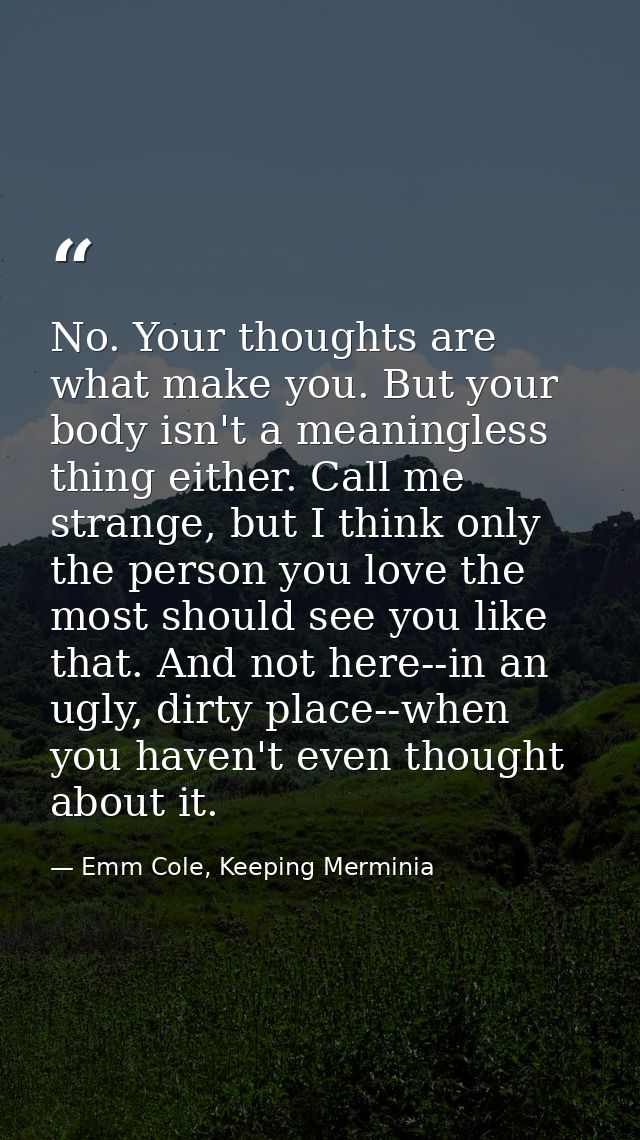 No. Your thoughts are what make you. But your body isn't a meaningless thing either. Call me strange, but I think only t — Emm Cole, Keeping Merminia