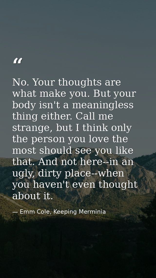 No. Your thoughts are what make you. But your body isn't a meaningless thing either. Call me strange, but I think only t — Emm Cole, Keeping Merminia