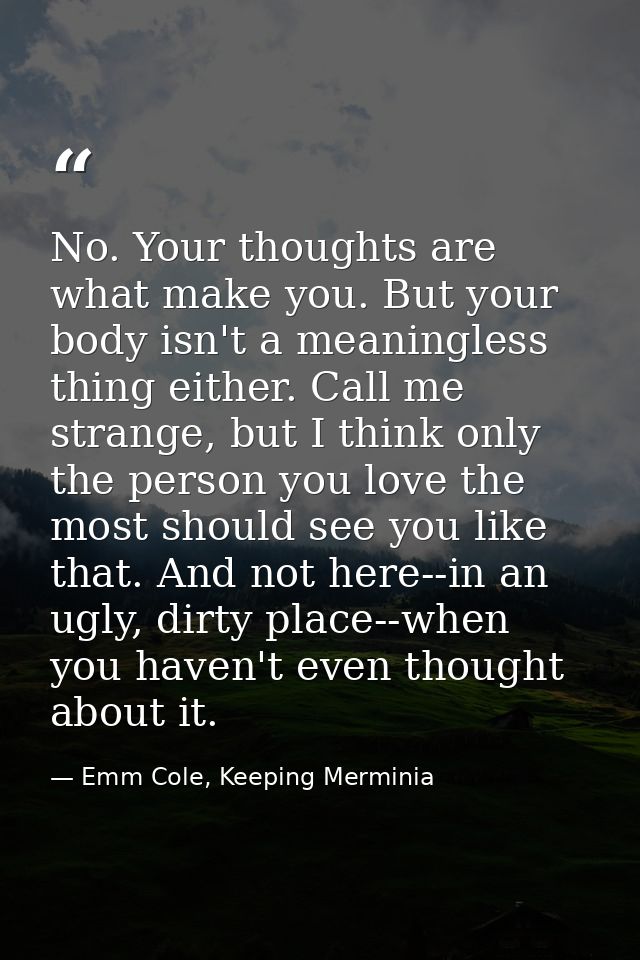 No. Your thoughts are what make you. But your body isn't a meaningless thing either. Call me strange, but I think only t — Emm Cole, Keeping Merminia