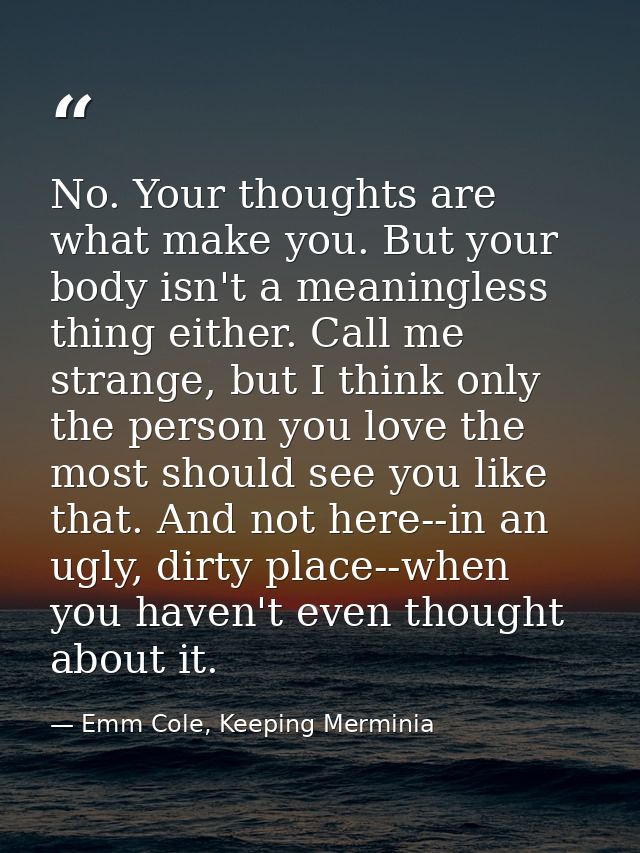 No. Your thoughts are what make you. But your body isn't a meaningless thing either. Call me strange, but I think only t — Emm Cole, Keeping Merminia