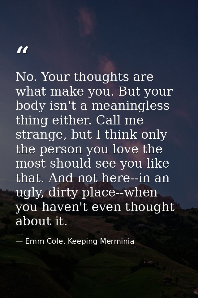 No. Your thoughts are what make you. But your body isn't a meaningless thing either. Call me strange, but I think only t — Emm Cole, Keeping Merminia