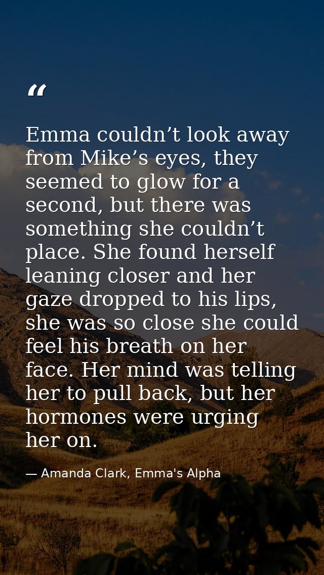 Emma couldn’t look away from Mike’s eyes, they seemed to glow for a second, but there was something she couldn’t place.  — Amanda Clark, Emma's Alpha
