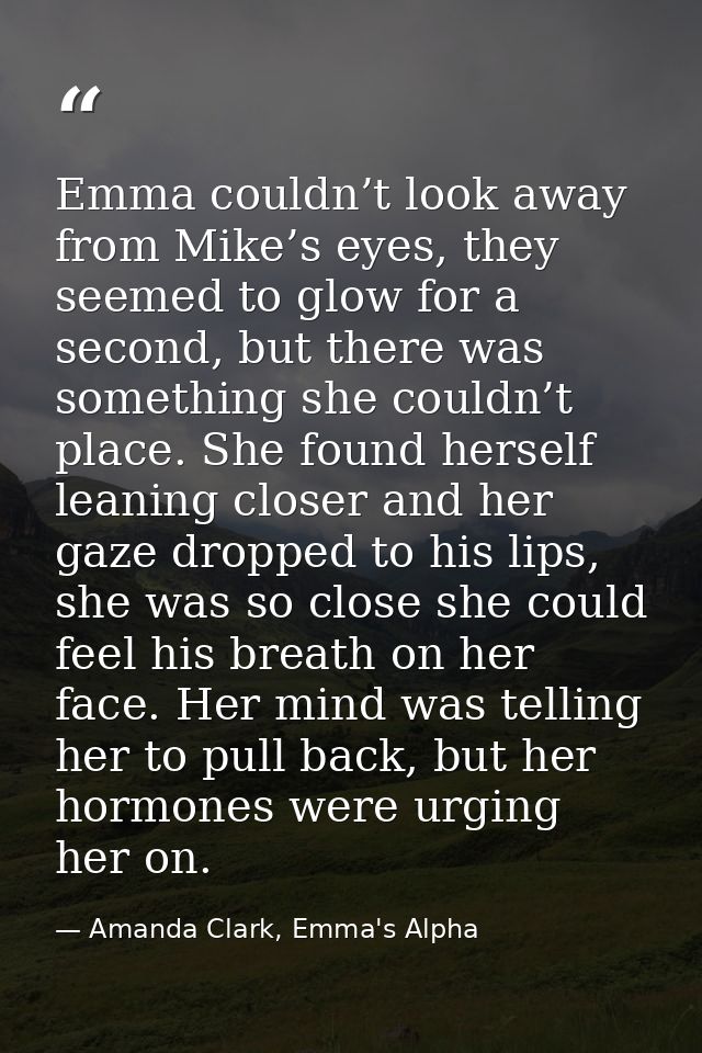 Emma couldn’t look away from Mike’s eyes, they seemed to glow for a second, but there was something she couldn’t place.  — Amanda Clark, Emma's Alpha