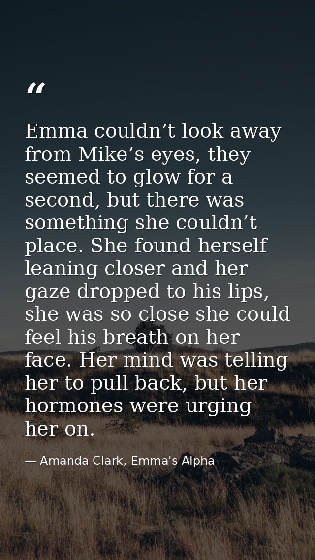 Emma couldn’t look away from Mike’s eyes, they seemed to glow for a second, but there was something she couldn’t place.  — Amanda Clark, Emma's Alpha