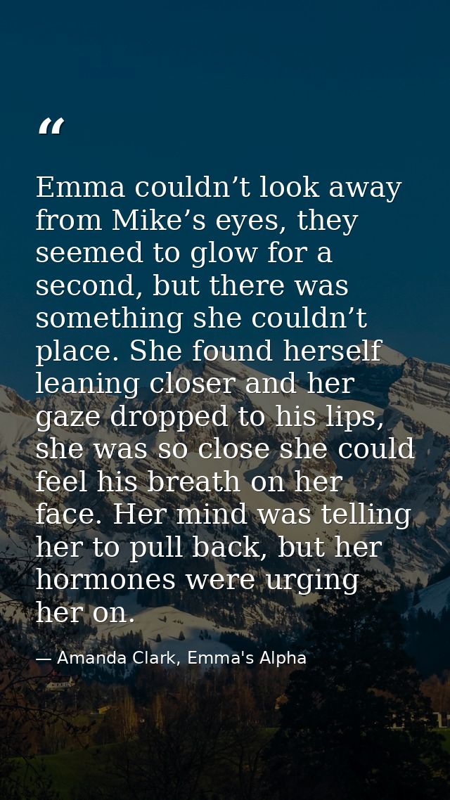 Emma couldn’t look away from Mike’s eyes, they seemed to glow for a second, but there was something she couldn’t place.  — Amanda Clark, Emma's Alpha