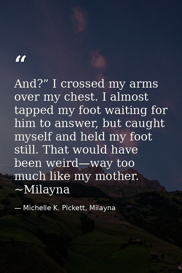 And?” I crossed my arms over my chest. I almost tapped my foot waiting for him to answer, but caught myself and held my  — Michelle K. Pickett, Milayna