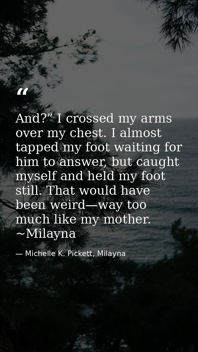 And?” I crossed my arms over my chest. I almost tapped my foot waiting for him to answer, but caught myself and held my  — Michelle K. Pickett, Milayna