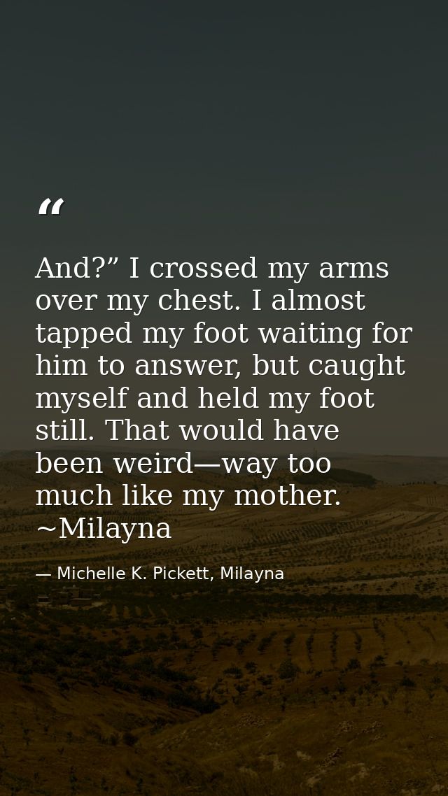 And?” I crossed my arms over my chest. I almost tapped my foot waiting for him to answer, but caught myself and held my  — Michelle K. Pickett, Milayna