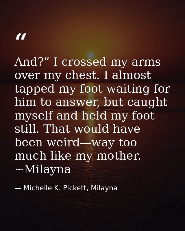 And?” I crossed my arms over my chest. I almost tapped my foot waiting for him to answer, but caught myself and held my  — Michelle K. Pickett, Milayna