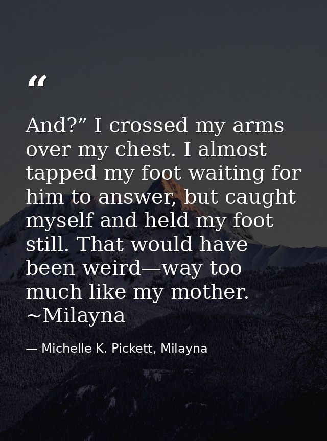 And?” I crossed my arms over my chest. I almost tapped my foot waiting for him to answer, but caught myself and held my  — Michelle K. Pickett, Milayna