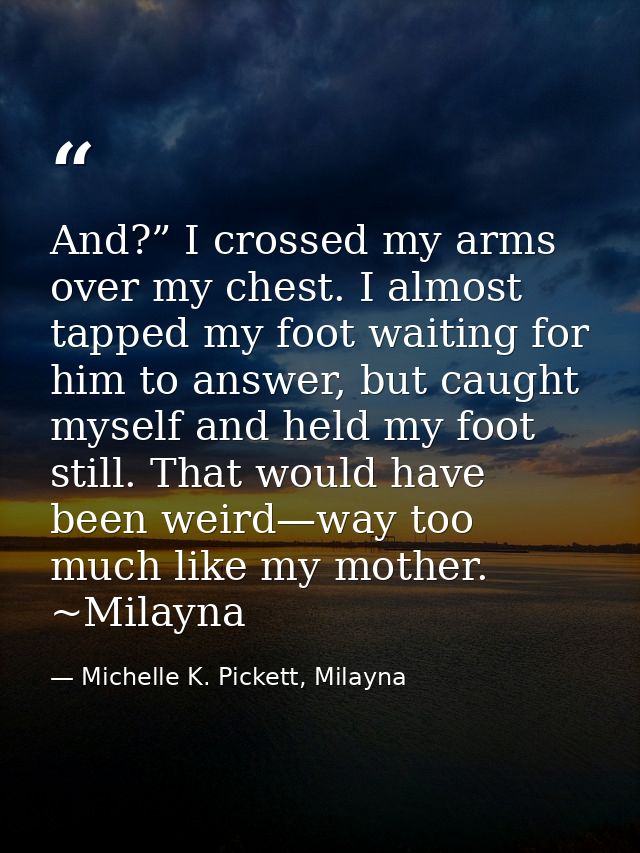 And?” I crossed my arms over my chest. I almost tapped my foot waiting for him to answer, but caught myself and held my  — Michelle K. Pickett, Milayna