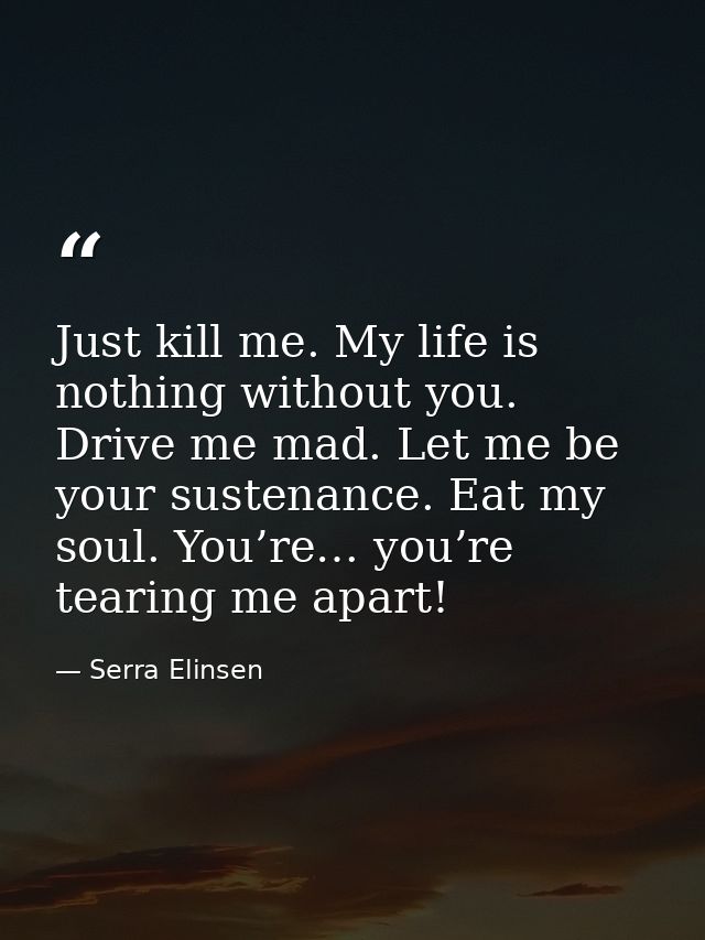Just kill me. My life is nothing without you. Drive me mad. Let me be your sustenance. Eat my soul. You’re… you’re teari — Serra Elinsen