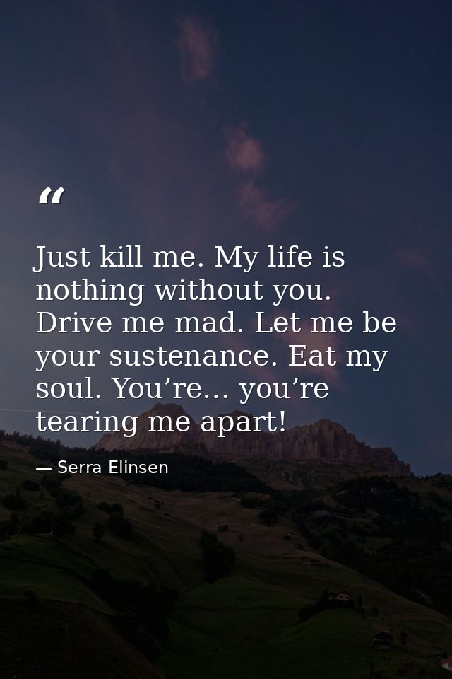Just kill me. My life is nothing without you. Drive me mad. Let me be your sustenance. Eat my soul. You’re… you’re teari — Serra Elinsen