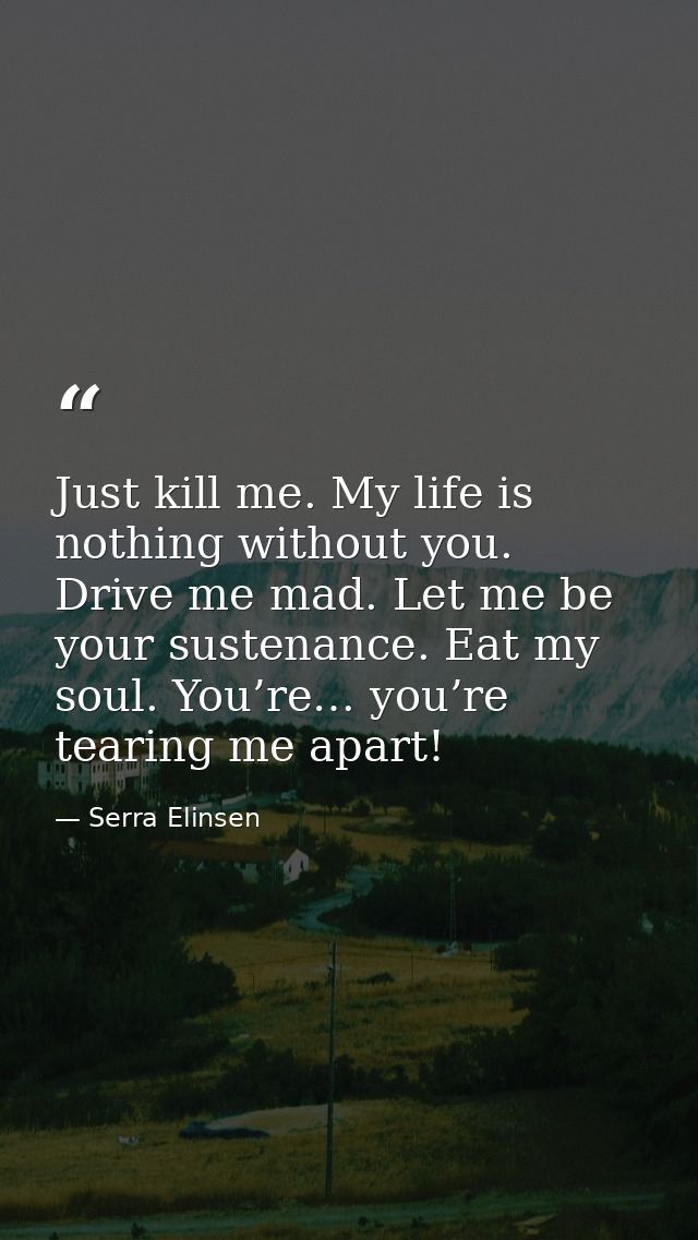 Just kill me. My life is nothing without you. Drive me mad. Let me be your sustenance. Eat my soul. You’re… you’re teari — Serra Elinsen