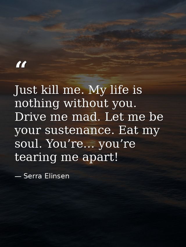 Just kill me. My life is nothing without you. Drive me mad. Let me be your sustenance. Eat my soul. You’re… you’re teari — Serra Elinsen