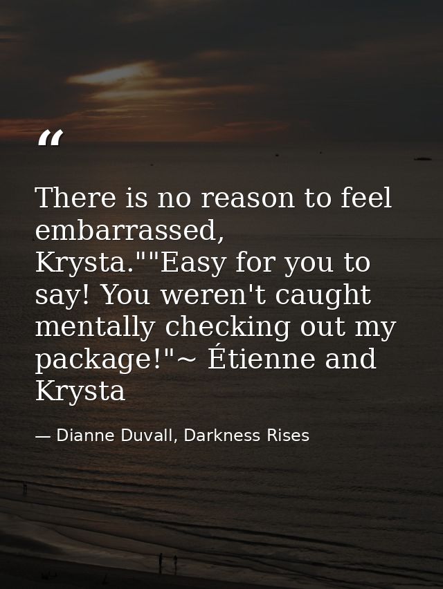 There is no reason to feel embarrassed, Krysta.""Easy for you to say! You weren't caught mentally checking out my packag — Dianne Duvall, Darkness Rises
