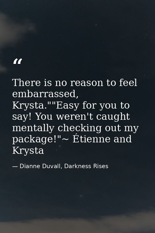 There is no reason to feel embarrassed, Krysta.""Easy for you to say! You weren't caught mentally checking out my packag — Dianne Duvall, Darkness Rises