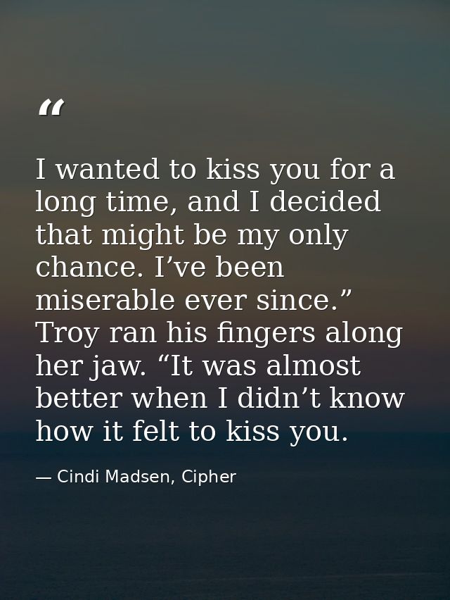 I wanted to kiss you for a long time, and I decided that might be my only chance. I’ve been miserable ever since.” Troy  — Cindi Madsen, Cipher