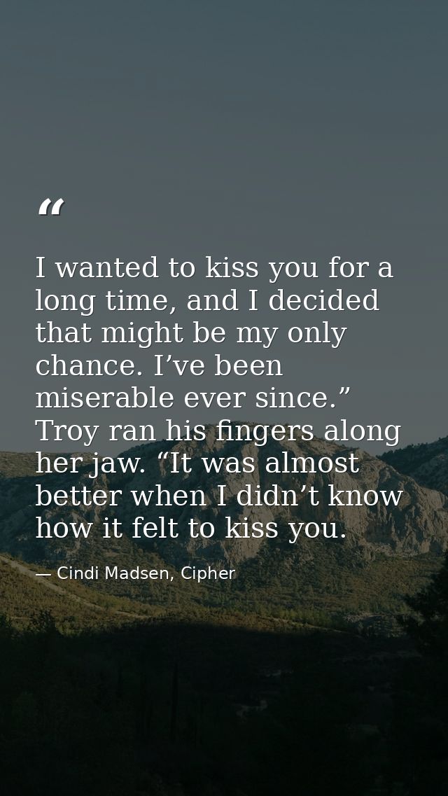 I wanted to kiss you for a long time, and I decided that might be my only chance. I’ve been miserable ever since.” Troy  — Cindi Madsen, Cipher