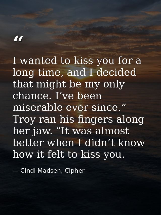 I wanted to kiss you for a long time, and I decided that might be my only chance. I’ve been miserable ever since.” Troy  — Cindi Madsen, Cipher