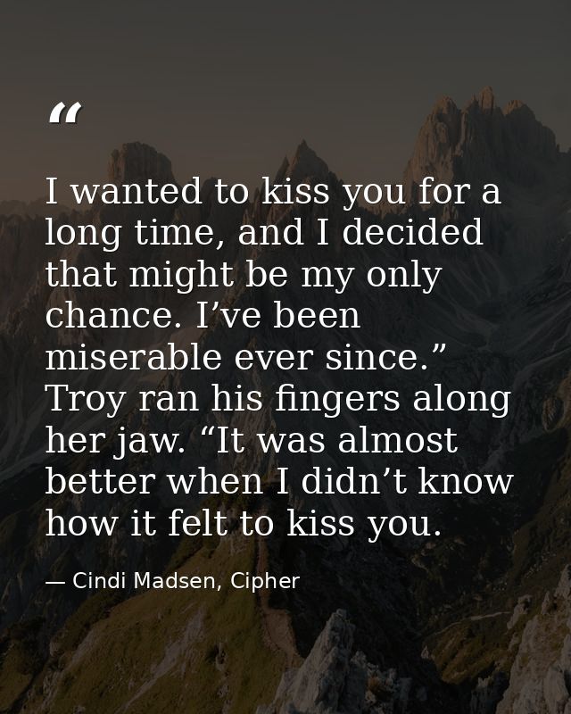 I wanted to kiss you for a long time, and I decided that might be my only chance. I’ve been miserable ever since.” Troy  — Cindi Madsen, Cipher