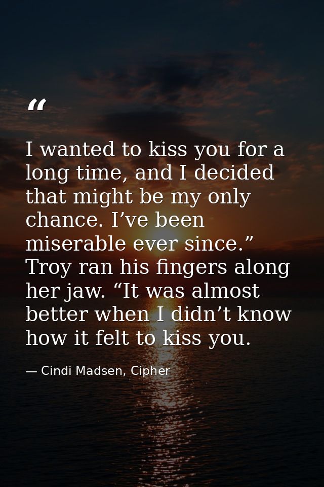 I wanted to kiss you for a long time, and I decided that might be my only chance. I’ve been miserable ever since.” Troy  — Cindi Madsen, Cipher