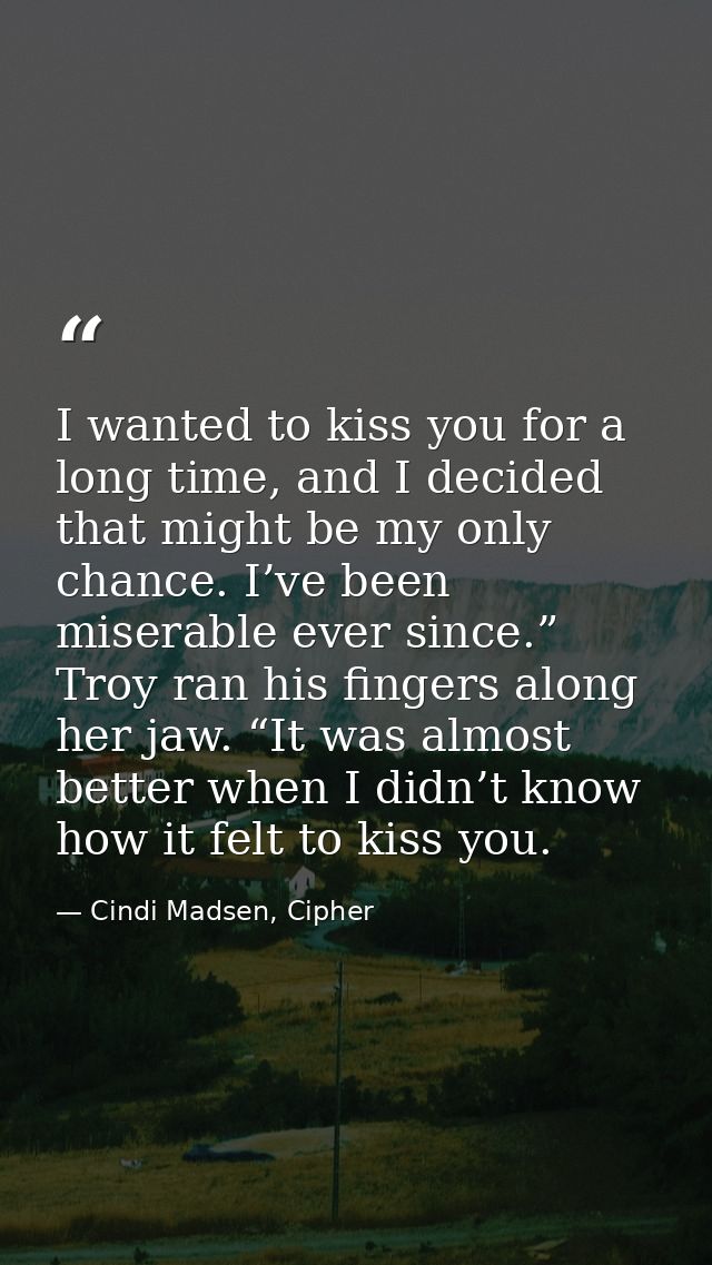 I wanted to kiss you for a long time, and I decided that might be my only chance. I’ve been miserable ever since.” Troy  — Cindi Madsen, Cipher
