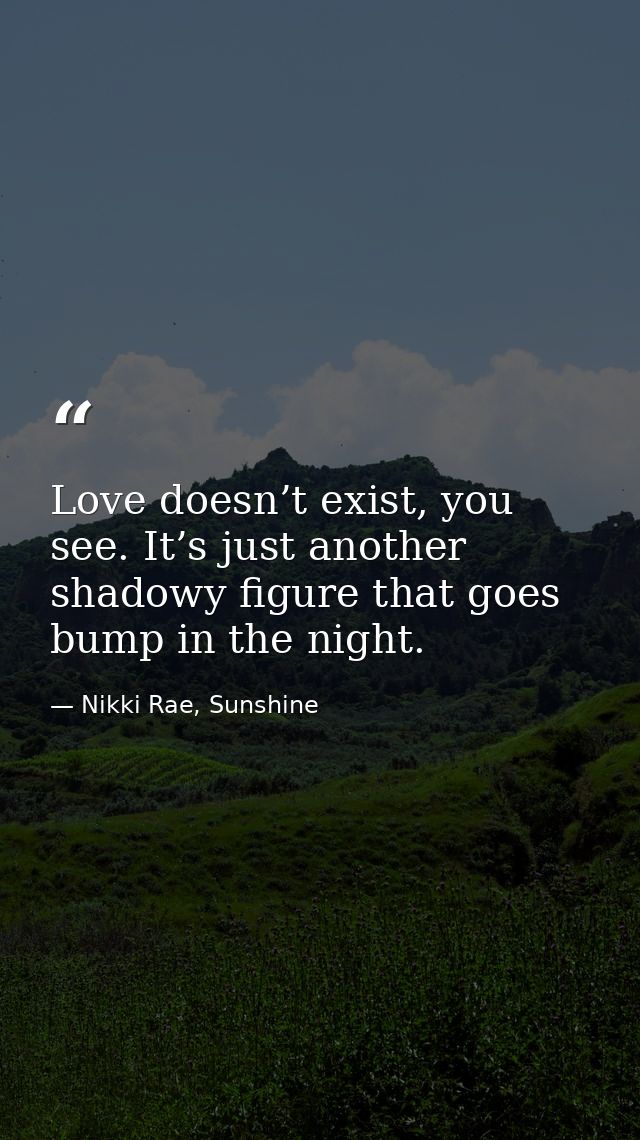 Love doesn’t exist, you see. It’s just another shadowy figure that goes bump in the night. — Nikki Rae, Sunshine