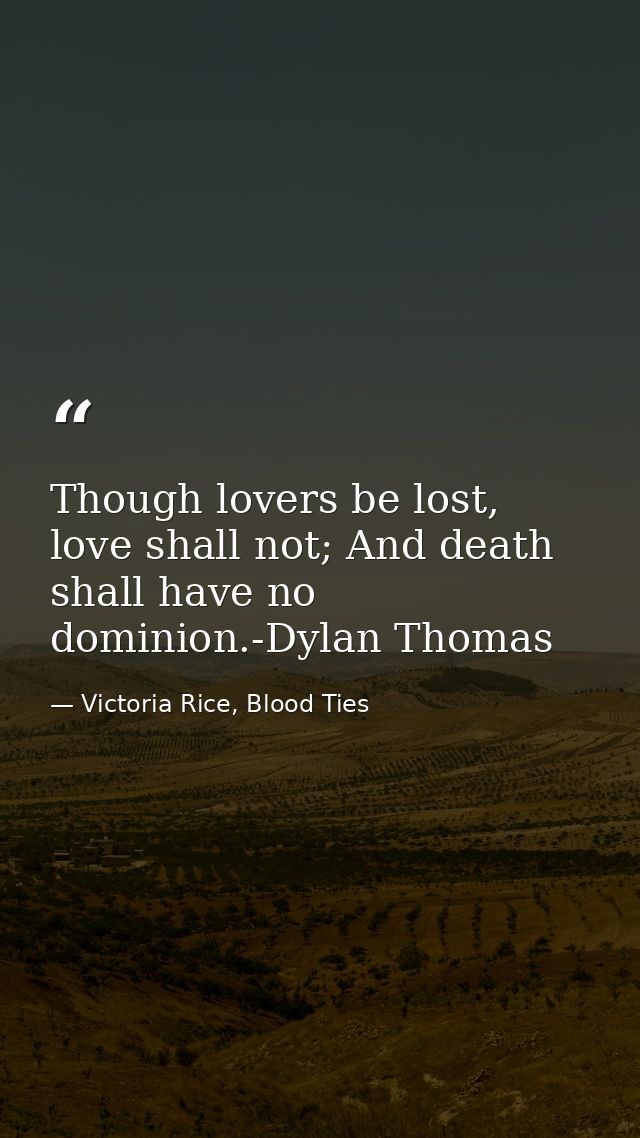Though lovers be lost, love shall not; And death shall have no dominion.-Dylan Thomas — Victoria Rice, Blood Ties
