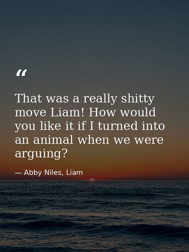 That was a really shitty move Liam! How would you like it if I turned into an animal when we were arguing? — Abby Niles, Liam