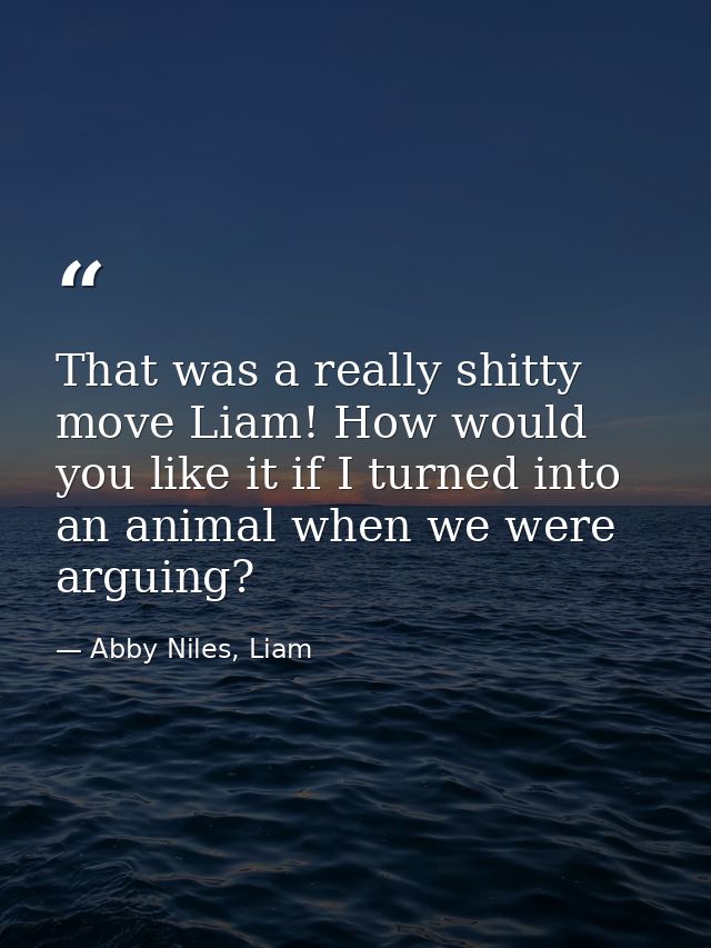 That was a really shitty move Liam! How would you like it if I turned into an animal when we were arguing? — Abby Niles, Liam