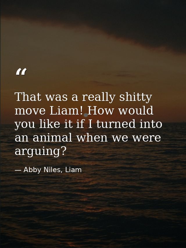 That was a really shitty move Liam! How would you like it if I turned into an animal when we were arguing? — Abby Niles, Liam