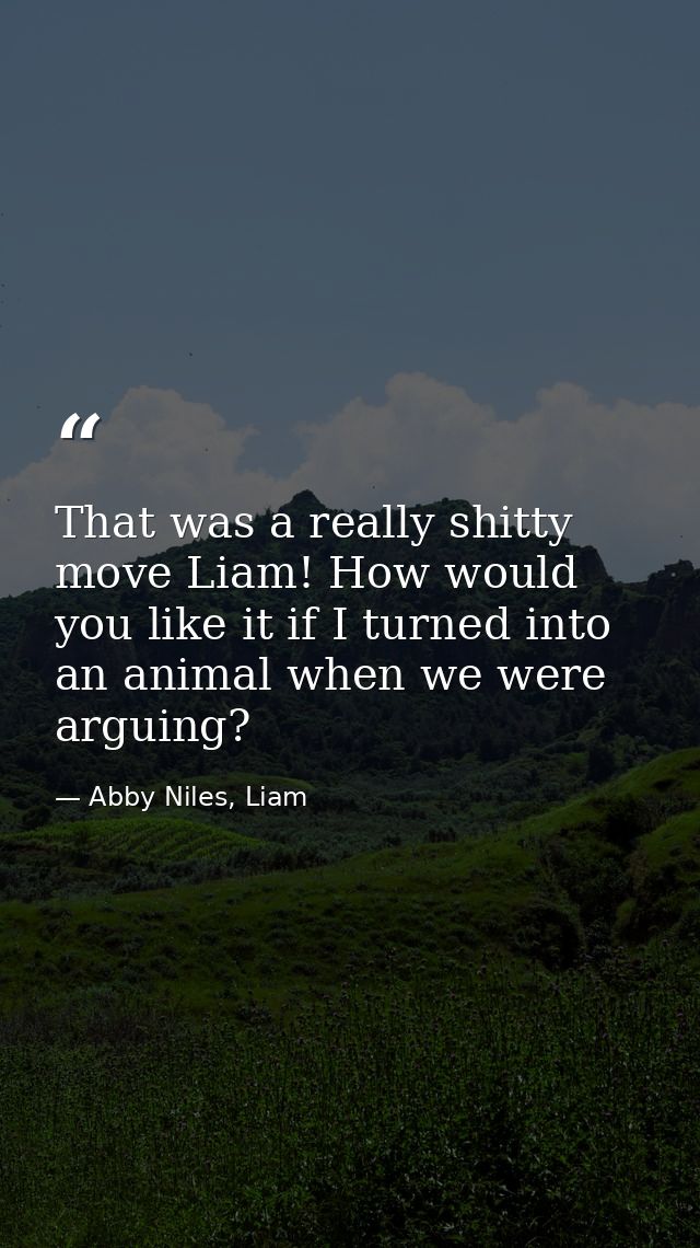That was a really shitty move Liam! How would you like it if I turned into an animal when we were arguing? — Abby Niles, Liam
