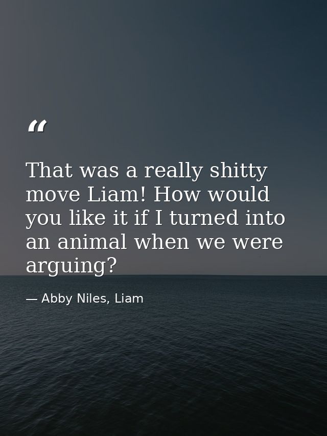 That was a really shitty move Liam! How would you like it if I turned into an animal when we were arguing? — Abby Niles, Liam