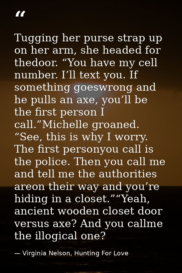 Tugging her purse strap up on her arm, she headed for thedoor. “You have my cell number. I’ll text you. If something goe — Virginia Nelson, Hunting For Love