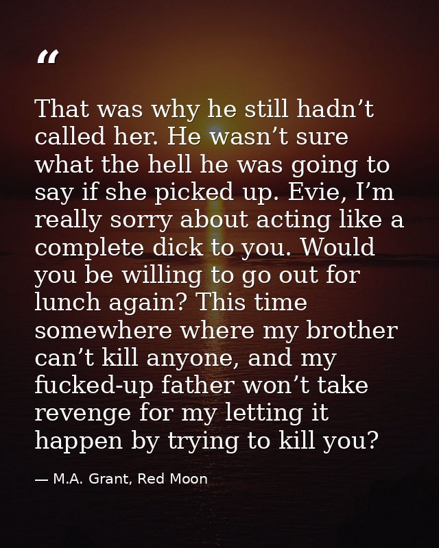 That was why he still hadn’t called her. He wasn’t sure what the hell he was going to say if she picked up. Evie, I’m re — M.A. Grant, Red Moon