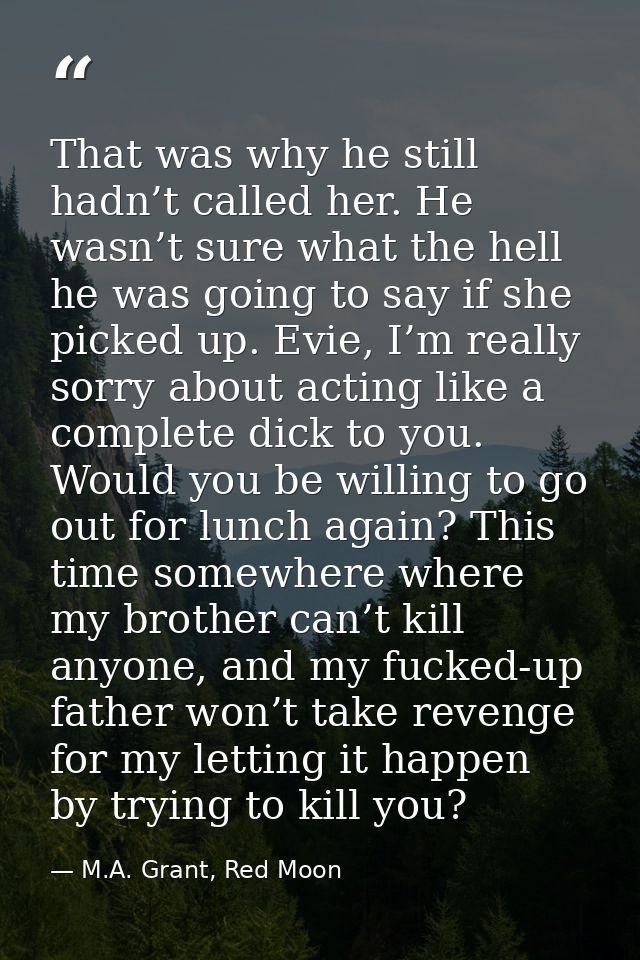 That was why he still hadn’t called her. He wasn’t sure what the hell he was going to say if she picked up. Evie, I’m re — M.A. Grant, Red Moon