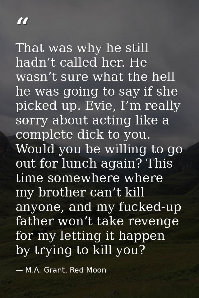 That was why he still hadn’t called her. He wasn’t sure what the hell he was going to say if she picked up. Evie, I’m re — M.A. Grant, Red Moon